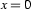x=0