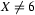 X\neq6